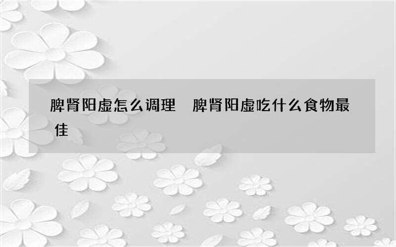 脾肾阳虚怎么调理 脾肾阳虚吃什么食物最佳